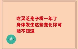 吃灵芝孢子粉一年了 身体发生这些变化你可能不知道