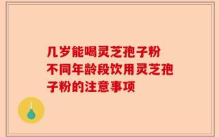 几岁能喝灵芝孢子粉 不同年龄段饮用灵芝孢子粉的注意事项