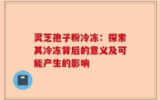 灵芝孢子粉冷冻：探索其冷冻背后的意义及可能产生的影响
