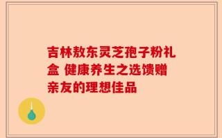 吉林敖东灵芝孢子粉礼盒 健康养生之选馈赠亲友的理想佳品