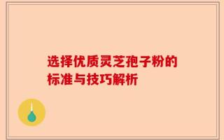 选择优质灵芝孢子粉的标准与技巧解析