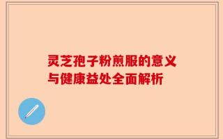 灵芝孢子粉煎服的意义与健康益处全面解析