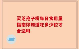 灵芝孢子粉每日食用量指南你知道吃多少粒才合适吗