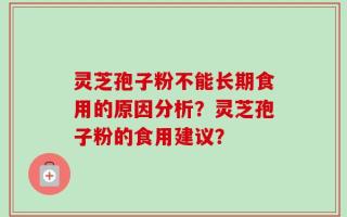 灵芝孢子粉不能长期食用的原因分析？灵芝孢子粉的食用建议？