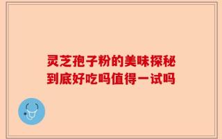 灵芝孢子粉的美味探秘到底好吃吗值得一试吗
