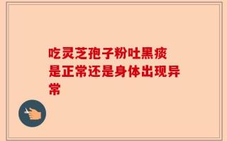 吃灵芝孢子粉吐黑痰 是正常还是身体出现异常