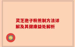 灵芝孢子粉煎制方法详解及其健康益处解析