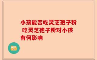 小孩能否吃灵芝孢子粉 吃灵芝孢子粉对小孩有何影响