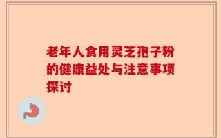 老年人食用灵芝孢子粉的健康益处与注意事项探讨