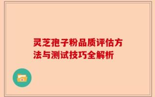 灵芝孢子粉品质评估方法与测试技巧全解析