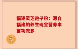 福建灵芝孢子粉：源自福建的养生瑰宝营养丰富功效多
