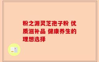粉之源灵芝孢子粉 优质滋补品 健康养生的理想选择