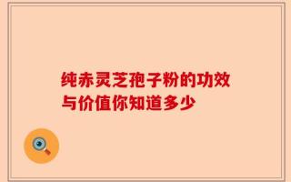 纯赤灵芝孢子粉的功效与价值你知道多少