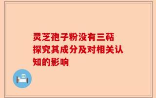 灵芝孢子粉没有三萜 探究其成分及对相关认知的影响