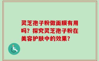 灵芝孢子粉做面膜有用吗？探究灵芝孢子粉在美容护肤中的效果？