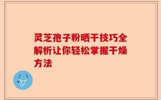 灵芝孢子粉晒干技巧全解析让你轻松掌握干燥方法