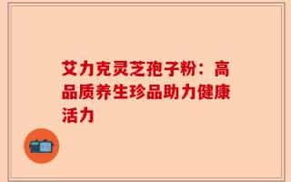 艾力克灵芝孢子粉：高品质养生珍品助力健康活力