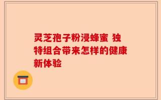 灵芝孢子粉浸蜂蜜 独特组合带来怎样的健康新体验
