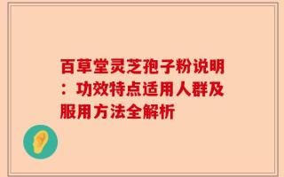 百草堂灵芝孢子粉说明：功效特点适用人群及服用方法全解析