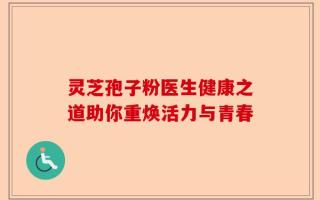 灵芝孢子粉医生健康之道助你重焕活力与青春