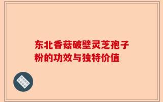 东北香菇破壁灵芝孢子粉的功效与独特价值