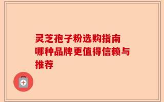 灵芝孢子粉选购指南 哪种品牌更值得信赖与推荐