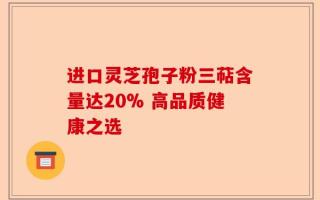 进口灵芝孢子粉三萜含量达20% 高品质健康之选