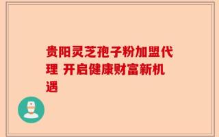 贵阳灵芝孢子粉加盟代理 开启健康财富新机遇