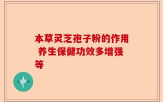 本草灵芝孢子粉的作用 养生保健功效多增强等