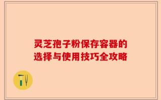 灵芝孢子粉保存容器的选择与使用技巧全攻略