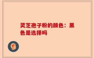 灵芝孢子粉的颜色：黑色是选择吗