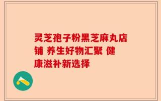灵芝孢子粉黑芝麻丸店铺 养生好物汇聚 健康滋补新选择