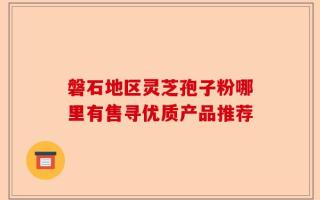 磐石地区灵芝孢子粉哪里有售寻优质产品推荐