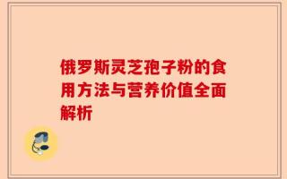 俄罗斯灵芝孢子粉的食用方法与营养价值全面解析