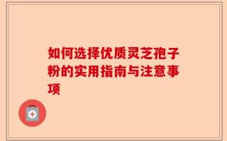 如何选择优质灵芝孢子粉的实用指南与注意事项