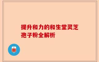 提升和力的和生堂灵芝孢子粉全解析
