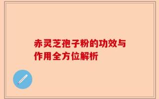 赤灵芝孢子粉的功效与作用全方位解析