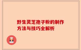 野生灵芝孢子粉的制作方法与技巧全解析