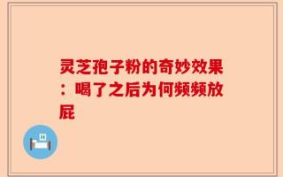 灵芝孢子粉的奇妙效果：喝了之后为何频频放屁