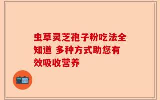 虫草灵芝孢子粉吃法全知道 多种方式助您有效吸收营养