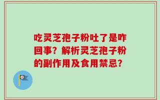 吃灵芝孢子粉吐了是咋回事？解析灵芝孢子粉的副作用及食用禁忌？