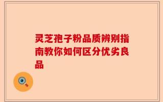 灵芝孢子粉品质辨别指南教你如何区分优劣良品