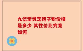 九信堂灵芝孢子粉价格是多少 其性价比究竟如何