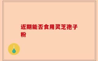 近期能否食用灵芝孢子粉
