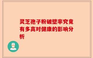 灵芝孢子粉破壁率究竟有多高对健康的影响分析