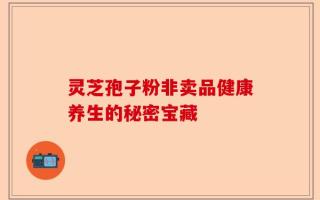 灵芝孢子粉非卖品健康养生的秘密宝藏