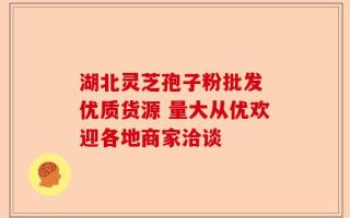 湖北灵芝孢子粉批发 优质货源 量大从优欢迎各地商家洽谈