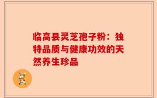 临高县灵芝孢子粉：独特品质与健康功效的天然养生珍品