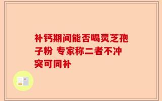 补钙期间能否喝灵芝孢子粉 专家称二者不冲突可同补