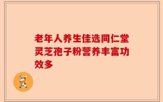 老年人养生佳选同仁堂灵芝孢子粉营养丰富功效多